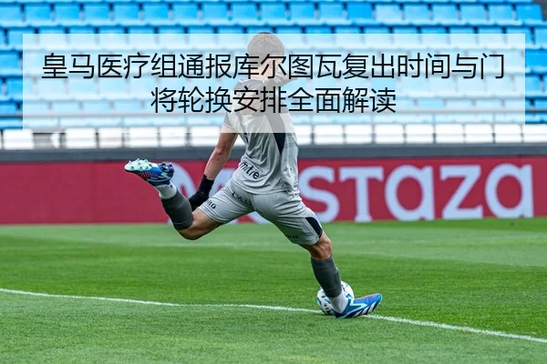 皇马医疗组通报库尔图瓦复出时间与门将轮换安排全面解读