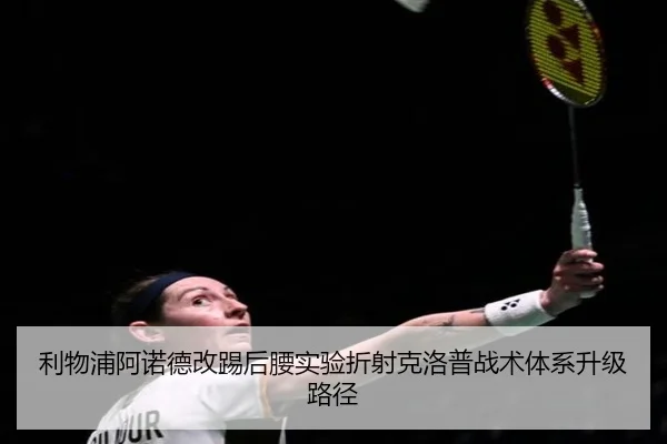 利物浦阿诺德改踢后腰实验折射克洛普战术体系升级路径