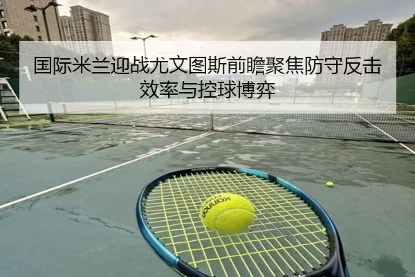 国际米兰迎战尤文图斯前瞻聚焦防守反击效率与控球博弈