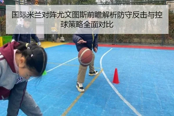 国际米兰对阵尤文图斯前瞻解析防守反击与控球策略全面对比