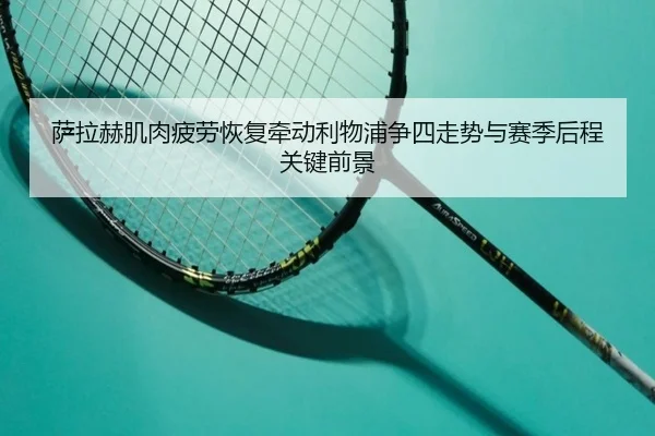 萨拉赫肌肉疲劳恢复牵动利物浦争四走势与赛季后程关键前景