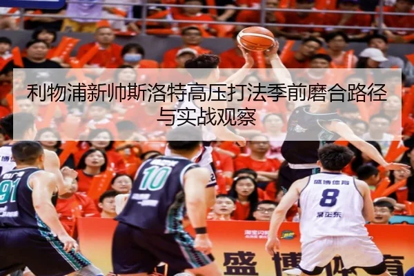 利物浦新帅斯洛特高压打法季前磨合路径与实战观察