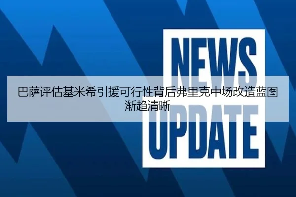 巴萨评估基米希引援可行性背后弗里克中场改造蓝图渐趋清晰