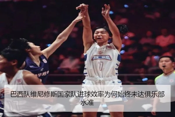 巴西队维尼修斯国家队进球效率为何始终未达俱乐部水准