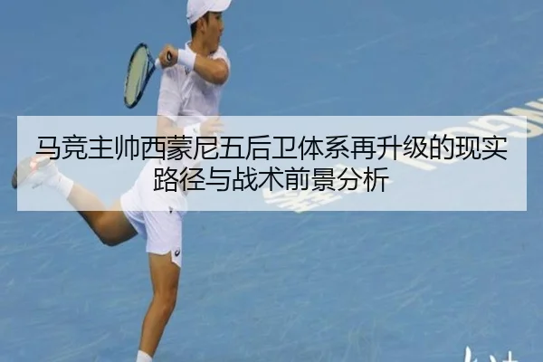 马竞主帅西蒙尼五后卫体系再升级的现实路径与战术前景分析