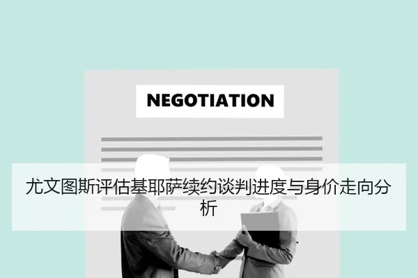 尤文图斯评估基耶萨续约谈判进度与身价走向分析