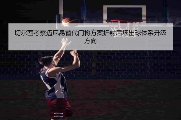 切尔西考察迈尼昂替代门将方案折射后场出球体系升级方向