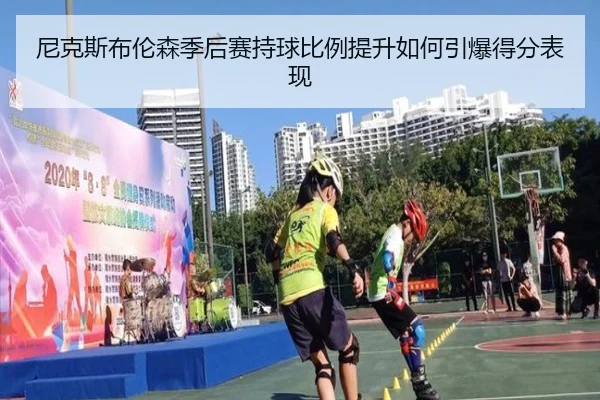 尼克斯布伦森季后赛持球比例提升如何引爆得分表现