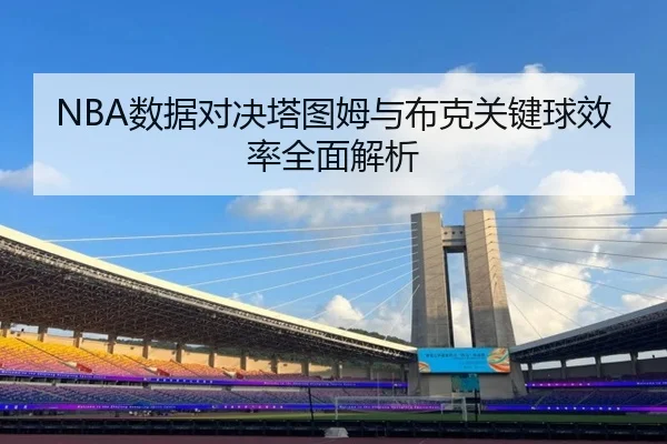 NBA数据对决塔图姆与布克关键球效率全面解析