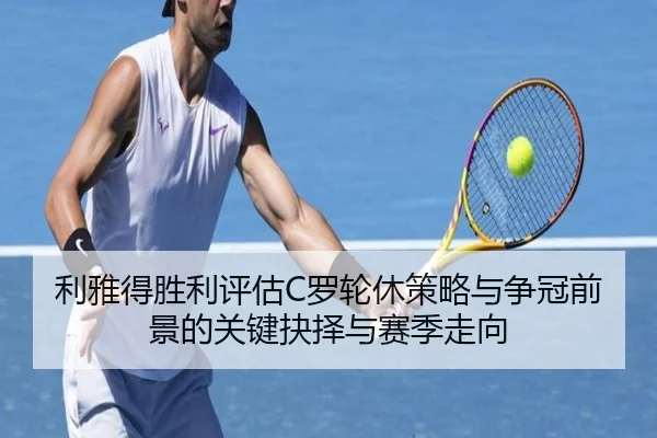 利雅得胜利评估C罗轮休策略与争冠前景的关键抉择与赛季走向