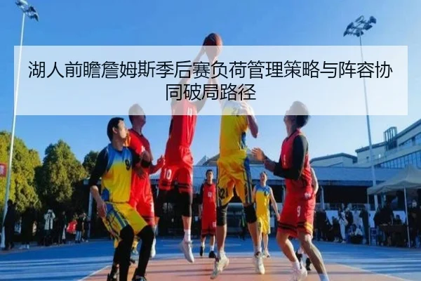湖人前瞻詹姆斯季后赛负荷管理策略与阵容协同破局路径