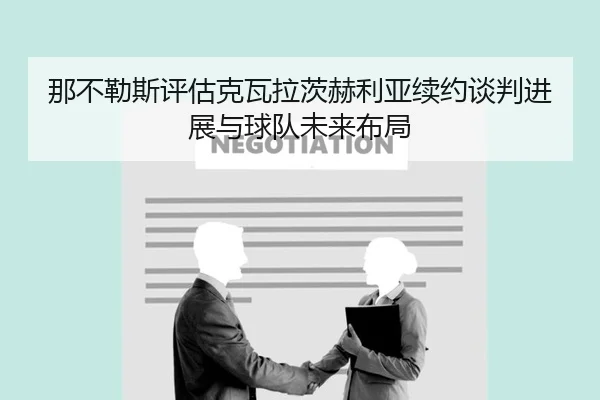 那不勒斯评估克瓦拉茨赫利亚续约谈判进展与球队未来布局
