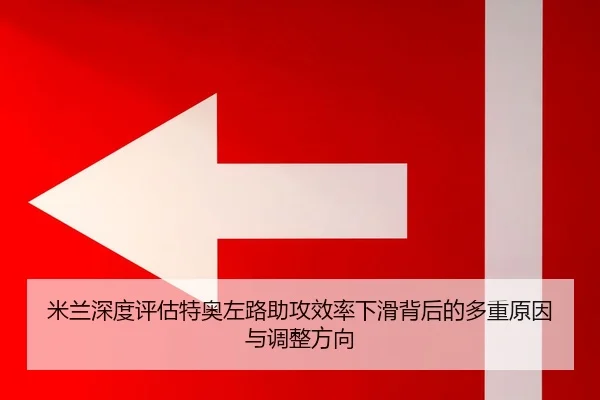 米兰深度评估特奥左路助攻效率下滑背后的多重原因与调整方向