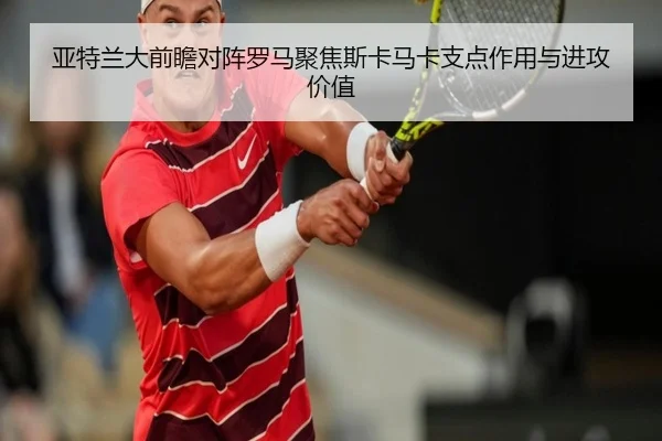 亚特兰大前瞻对阵罗马聚焦斯卡马卡支点作用与进攻价值