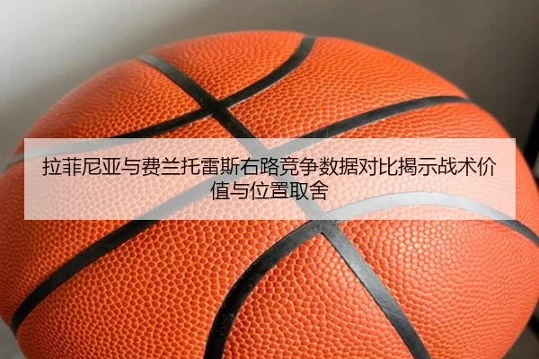 拉菲尼亚与费兰托雷斯右路竞争数据对比揭示战术价值与位置取舍