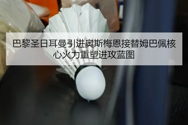 巴黎圣日耳曼引进奥斯梅恩接替姆巴佩核心火力重塑进攻蓝图