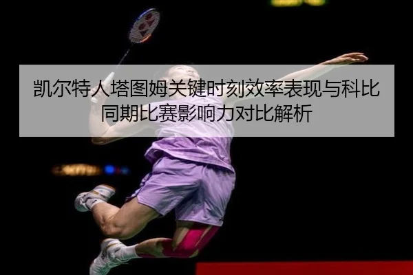 凯尔特人塔图姆关键时刻效率表现与科比同期比赛影响力对比解析