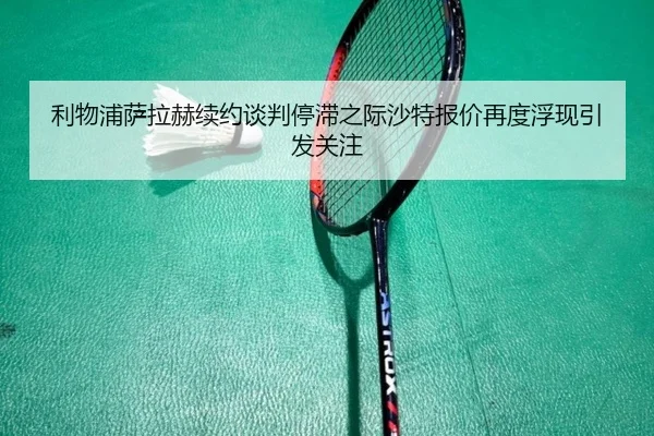 利物浦萨拉赫续约谈判停滞之际沙特报价再度浮现引发关注