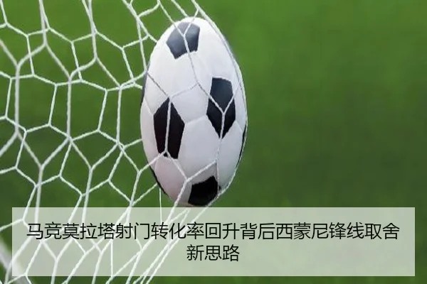 马竞莫拉塔射门转化率回升背后西蒙尼锋线取舍新思路