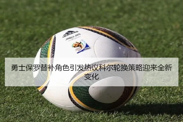 勇士保罗替补角色引发热议科尔轮换策略迎来全新变化