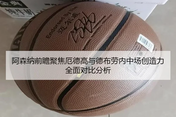 阿森纳前瞻聚焦厄德高与德布劳内中场创造力全面对比分析