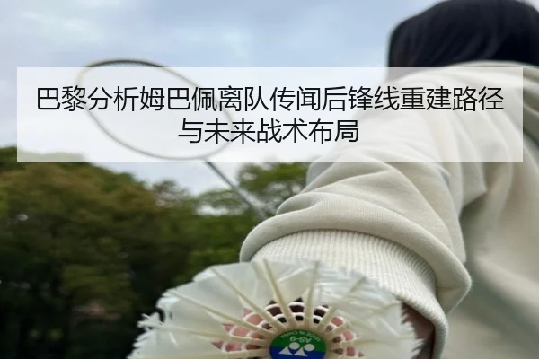 巴黎分析姆巴佩离队传闻后锋线重建路径与未来战术布局