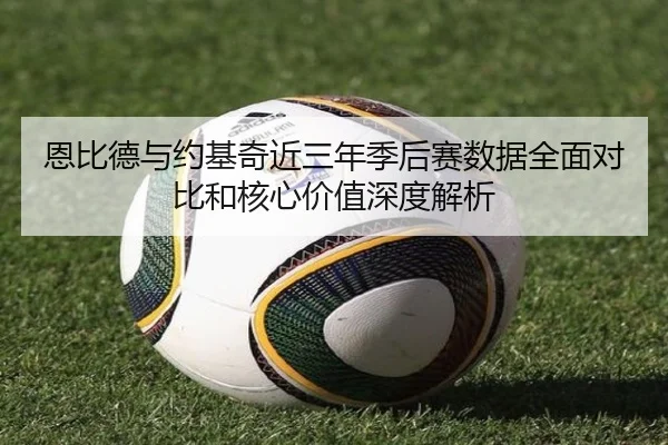 恩比德与约基奇近三年季后赛数据全面对比和核心价值深度解析