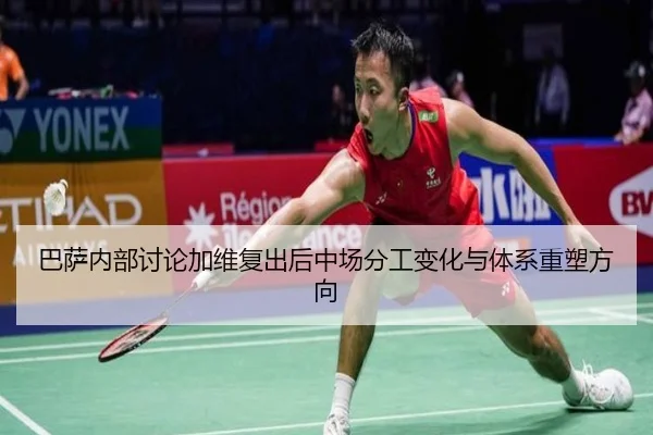 巴萨内部讨论加维复出后中场分工变化与体系重塑方向