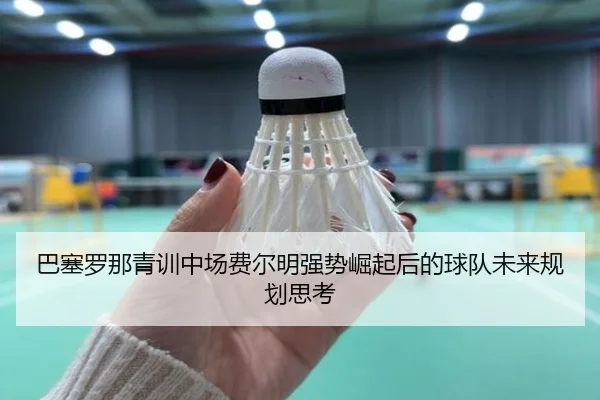 巴塞罗那青训中场费尔明强势崛起后的球队未来规划思考