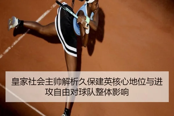 皇家社会主帅解析久保建英核心地位与进攻自由对球队整体影响