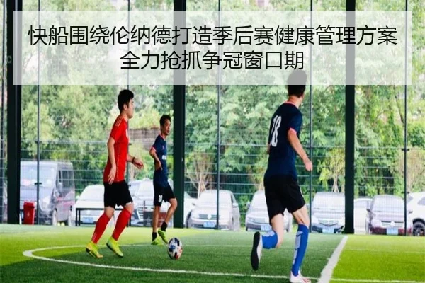 快船围绕伦纳德打造季后赛健康管理方案全力抢抓争冠窗口期