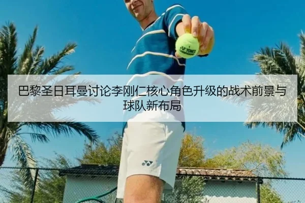 巴黎圣日耳曼讨论李刚仁核心角色升级的战术前景与球队新布局