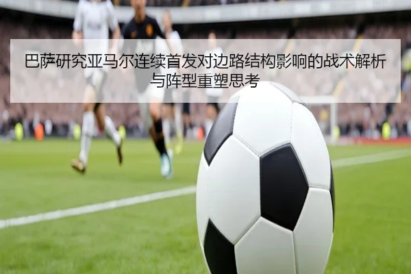 巴萨研究亚马尔连续首发对边路结构影响的战术解析与阵型重塑思考