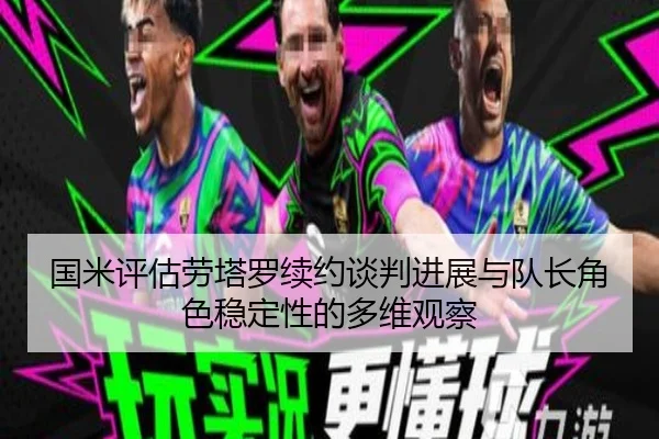 国米评估劳塔罗续约谈判进展与队长角色稳定性的多维观察