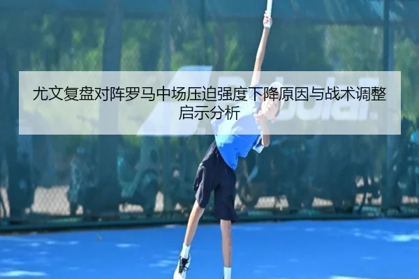 尤文复盘对阵罗马中场压迫强度下降原因与战术调整启示分析