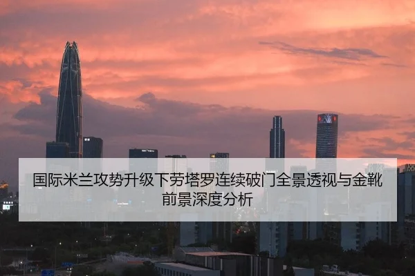 国际米兰攻势升级下劳塔罗连续破门全景透视与金靴前景深度分析