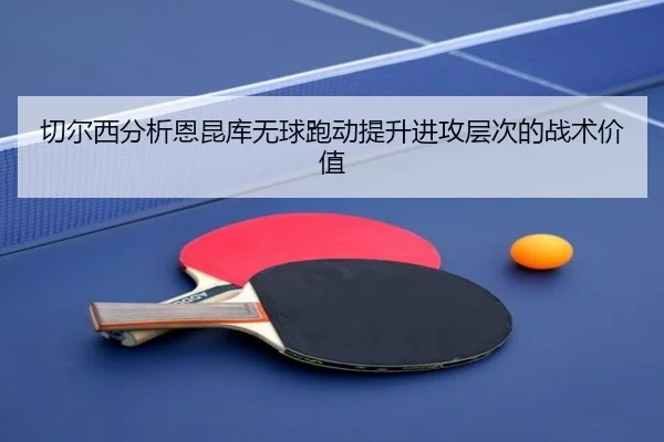 切尔西分析恩昆库无球跑动提升进攻层次的战术价值
