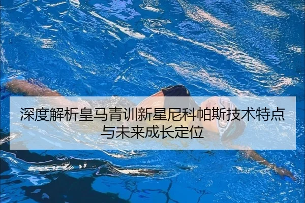 深度解析皇马青训新星尼科帕斯技术特点与未来成长定位