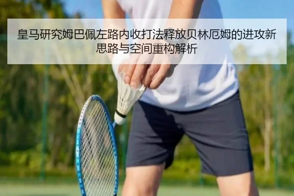 皇马研究姆巴佩左路内收打法释放贝林厄姆的进攻新思路与空间重构解析