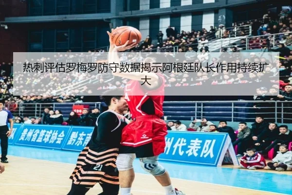 热刺评估罗梅罗防守数据揭示阿根廷队长作用持续扩大