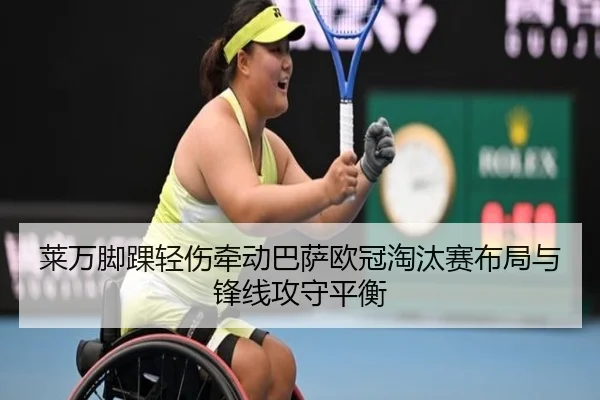 莱万脚踝轻伤牵动巴萨欧冠淘汰赛布局与锋线攻守平衡