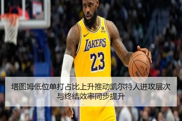 塔图姆低位单打占比上升推动凯尔特人进攻层次与终结效率同步提升