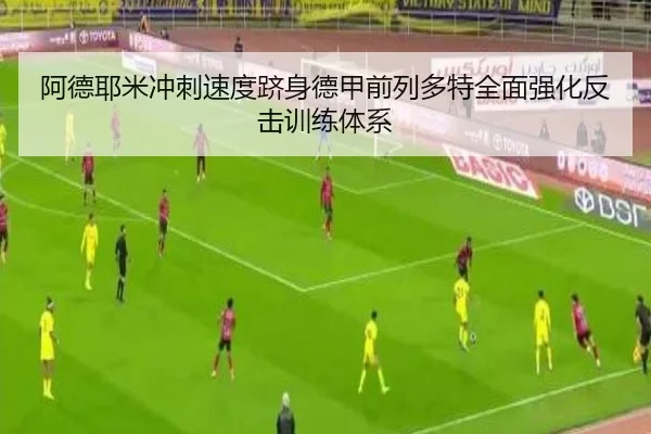 阿德耶米冲刺速度跻身德甲前列多特全面强化反击训练体系