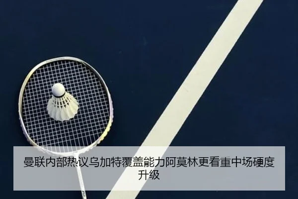 曼联内部热议乌加特覆盖能力阿莫林更看重中场硬度升级
