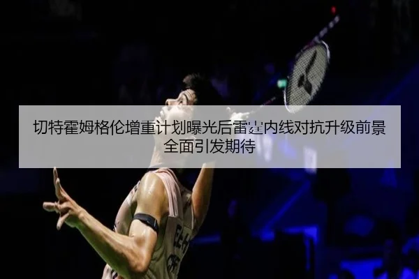 切特霍姆格伦增重计划曝光后雷霆内线对抗升级前景全面引发期待